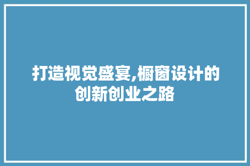 打造视觉盛宴,橱窗设计的创新创业之路