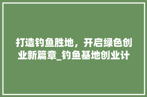 打造钓鱼胜地，开启绿色创业新篇章_钓鱼基地创业计划介绍