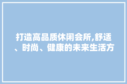 打造高品质休闲会所,舒适、时尚、健康的未来生活方式