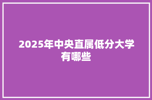 2025年中央直属低分大学有哪些