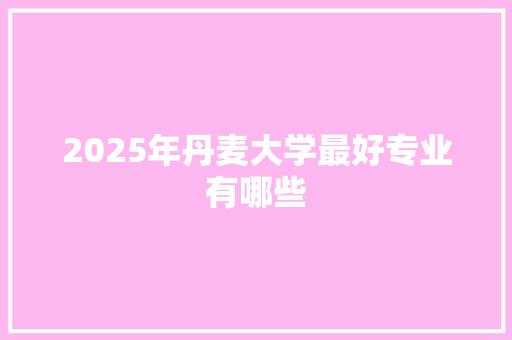 2025年丹麦大学最好专业有哪些