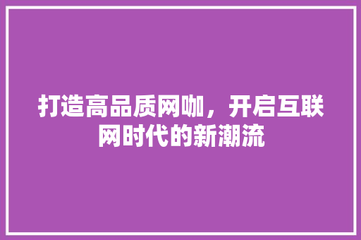 打造高品质网咖，开启互联网时代的新潮流