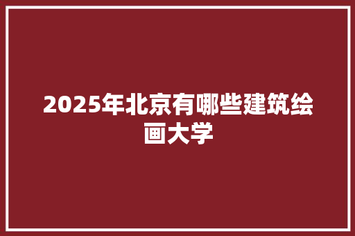2025年北京有哪些建筑绘画大学