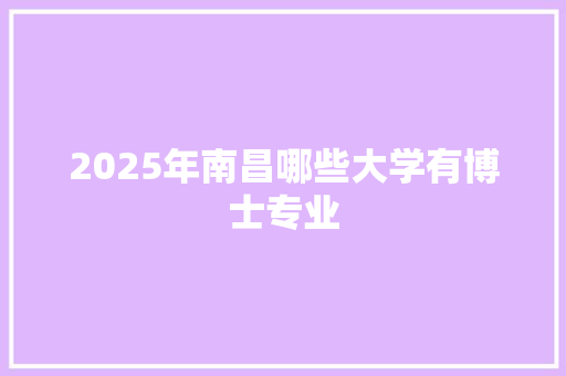 2025年南昌哪些大学有博士专业