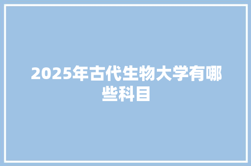2025年古代生物大学有哪些科目