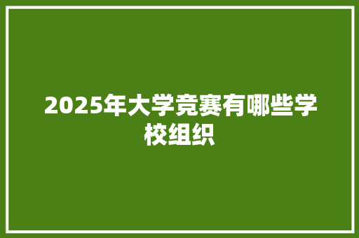 2025年大学竞赛有哪些学校组织