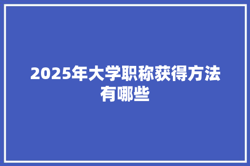 2025年大学职称获得方法有哪些 诗词佳句