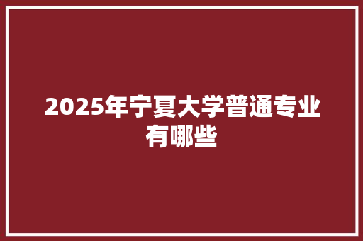 2025年宁夏大学普通专业有哪些