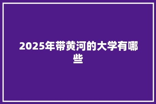 2025年带黄河的大学有哪些