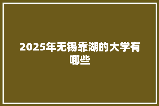 2025年无锡靠湖的大学有哪些