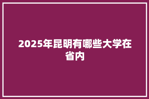 2025年昆明有哪些大学在省内