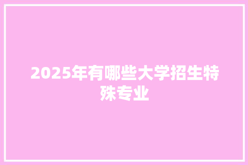 2025年有哪些大学招生特殊专业