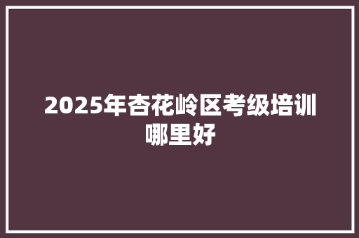 2025年杏花岭区考级培训哪里好