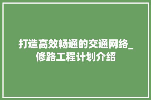 打造高效畅通的交通网络_修路工程计划介绍