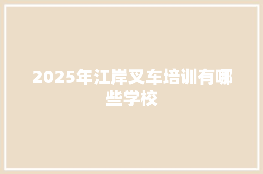2025年江岸叉车培训有哪些学校