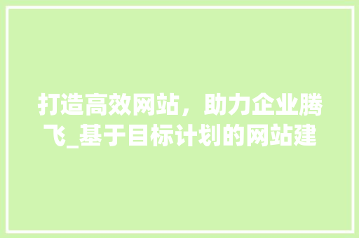 打造高效网站，助力企业腾飞_基于目标计划的网站建设步骤