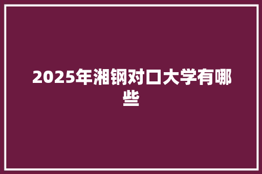 2025年湘钢对口大学有哪些