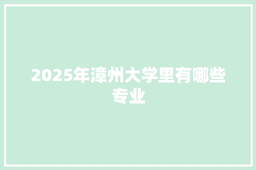2025年漳州大学里有哪些专业