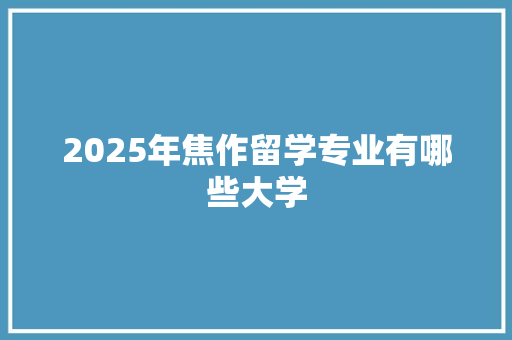 2025年焦作留学专业有哪些大学