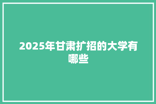 2025年甘肃扩招的大学有哪些