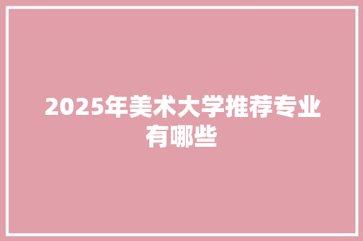 2025年美术大学推荐专业有哪些