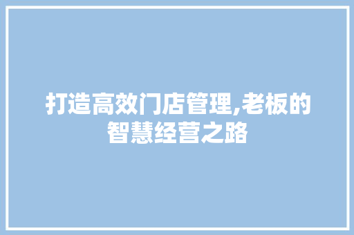 打造高效门店管理,老板的智慧经营之路