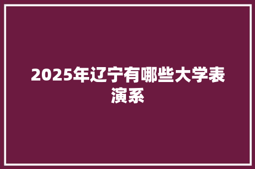 2025年辽宁有哪些大学表演系
