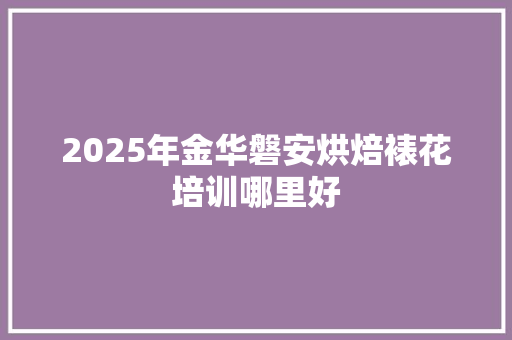 2025年金华磐安烘焙裱花培训哪里好