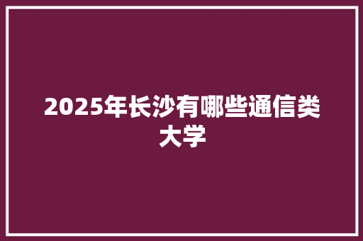 2025年长沙有哪些通信类大学