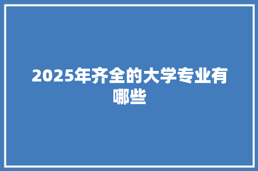 2025年齐全的大学专业有哪些