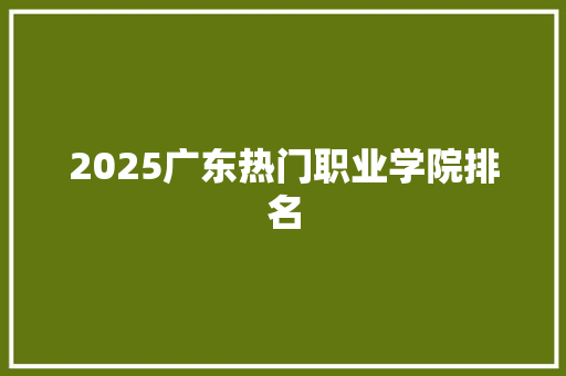 2025广东热门职业学院排名