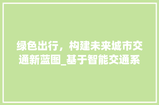 绿色出行，构建未来城市交通新蓝图_基于智能交通系统的推进计划书