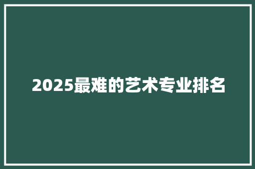 2025最难的艺术专业排名