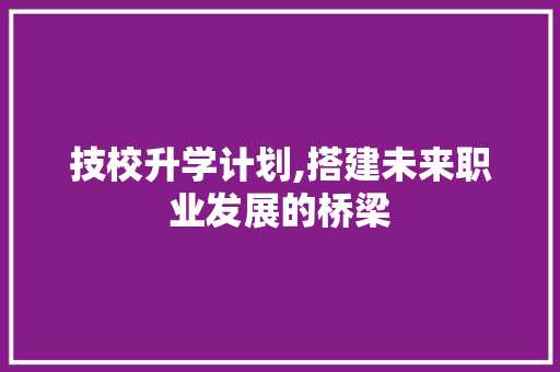 技校升学计划,搭建未来职业发展的桥梁