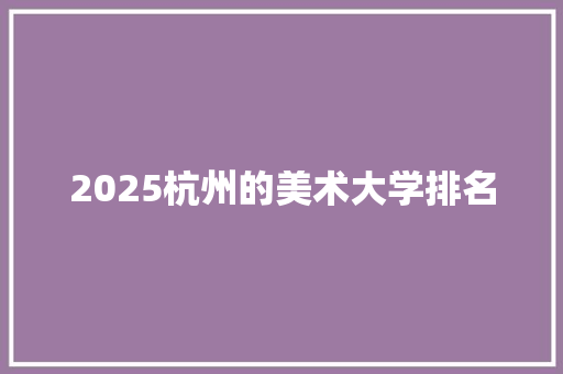 2025杭州的美术大学排名