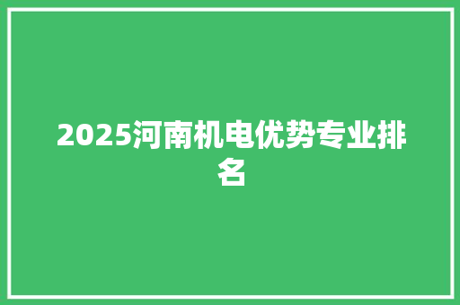 2025河南机电优势专业排名