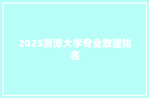 2025湘潭大学专业数量排名
