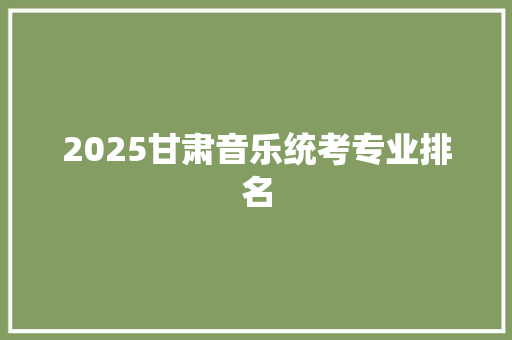 2025甘肃音乐统考专业排名 短语