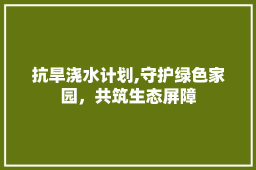 抗旱浇水计划,守护绿色家园，共筑生态屏障