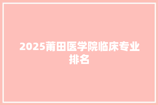 2025莆田医学院临床专业排名