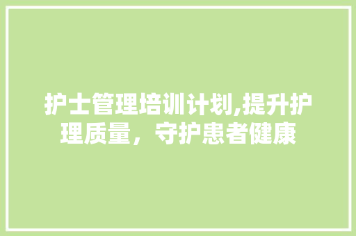 护士管理培训计划,提升护理质量，守护患者健康