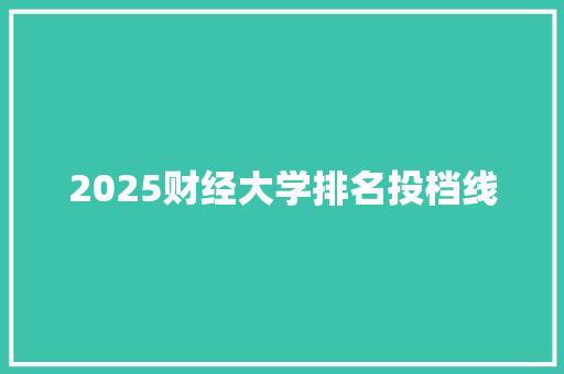 2025财经大学排名投档线