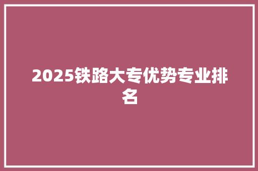 2025铁路大专优势专业排名