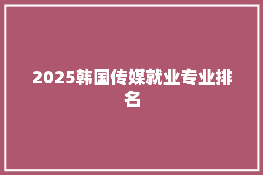 2025韩国传媒就业专业排名