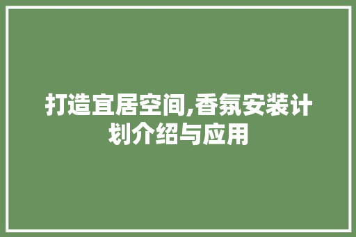 打造宜居空间,香氛安装计划介绍与应用