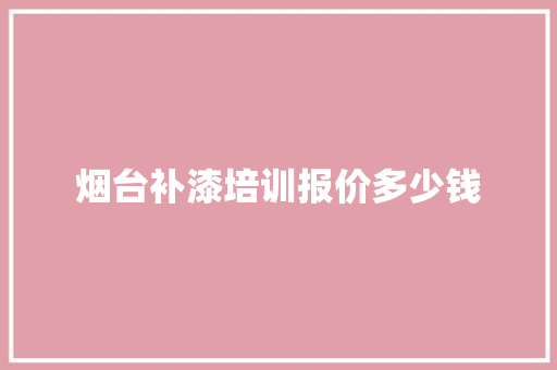 烟台补漆培训报价多少钱