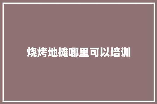 烧烤地摊哪里可以培训