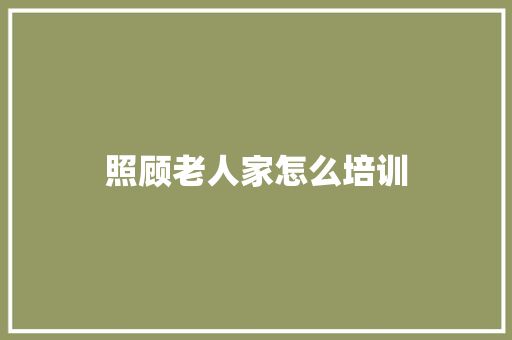 照顾老人家怎么培训