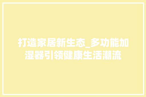 打造家居新生态_多功能加湿器引领健康生活潮流