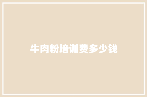 牛肉粉培训费多少钱